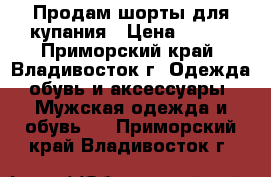 Продам шорты для купания	 › Цена ­ 500 - Приморский край, Владивосток г. Одежда, обувь и аксессуары » Мужская одежда и обувь   . Приморский край,Владивосток г.